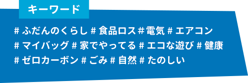 キーワード：#ふだんのくらし#食品ロス＃電気#エアコン#マイバッグ#家でやってる#エコな遊び#健康#ゼロカーボン#ごみ#自然#たのしい